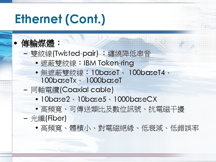 Ethernet (Cont. ) • 傳輸媒體： – 雙絞線(Twisted-pair) ：纏繞降低串音 • 遮蔽雙絞線：IBM Token-ring • 無遮蔽雙絞線： 10