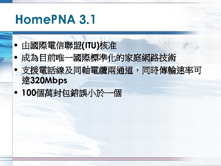 Home. PNA 3. 1 • 由國際電信聯盟(ITU)核准 • 成為目前唯一國際標準化的家庭網路技術 • 支援電話線及同軸電纜兩通道，同時傳輸速率可 達 320 Mbps •