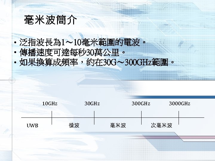 毫米波簡介 • 泛指波長為 1～ 10毫米範圍的電波。 • 傳播速度可達每秒 30萬公里。 • 如果換算成頻率，約在 30 G～ 300 GHz範圍。