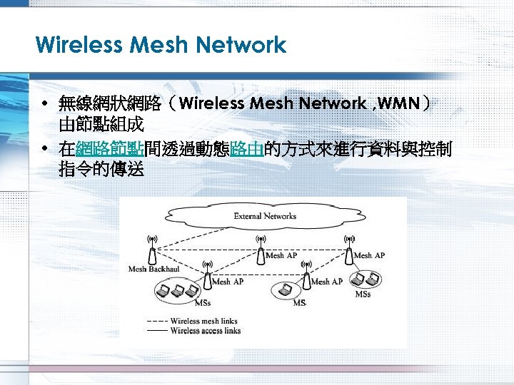 Wireless Mesh Network • 無線網狀網路（Wireless Mesh Network , WMN） 由節點組成 • 在網路節點間透過動態路由的方式來進行資料與控制 指令的傳送 