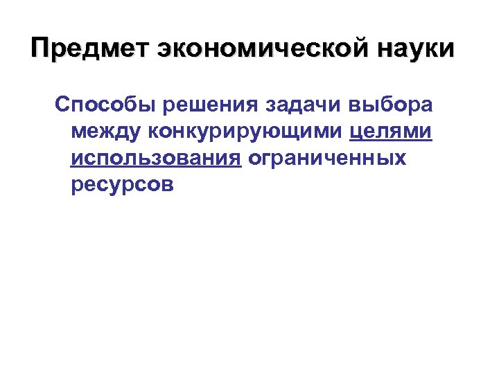 Предмет экономической науки Способы решения задачи выбора между конкурирующими целями использования ограниченных ресурсов 