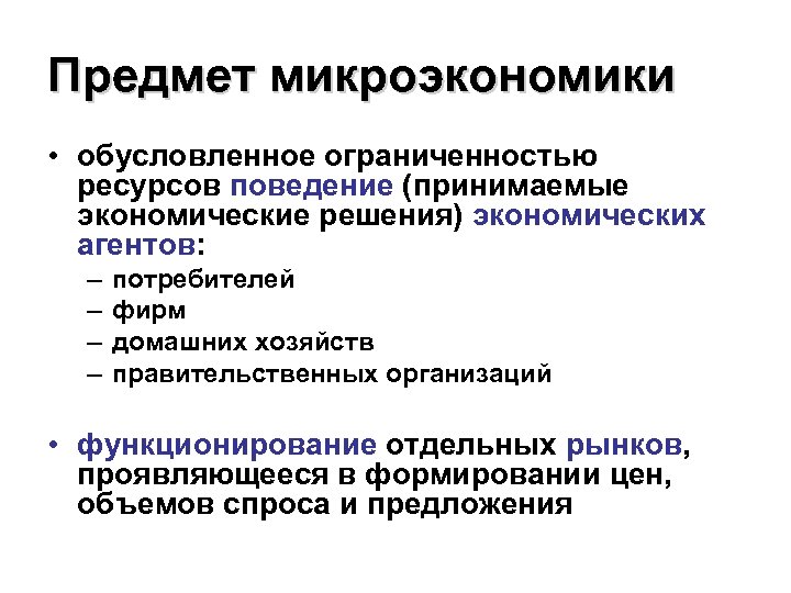 Предмет микроэкономики • обусловленное ограниченностью ресурсов поведение (принимаемые экономические решения) экономических агентов: – –