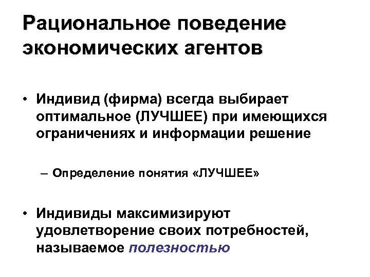 Рациональное поведение экономических агентов • Индивид (фирма) всегда выбирает оптимальное (ЛУЧШЕЕ) при имеющихся ограничениях