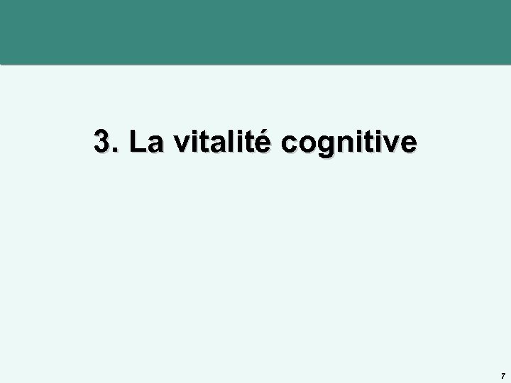 3. La vitalité cognitive 7 