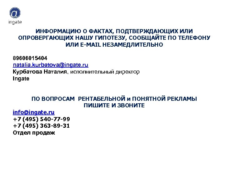 ИНФОРМАЦИЮ О ФАКТАХ, ПОДТВЕРЖДАЮЩИХ ИЛИ ОПРОВЕРГАЮЩИХ НАШУ ГИПОТЕЗУ, СООБЩАЙТЕ ПО ТЕЛЕФОНУ ИЛИ E-MAIL НЕЗАМЕДЛИТЕЛЬНО