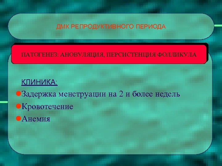 ДМК РЕПРОДУКТИВНОГО ПЕРИОДА ПАТОГЕНЕЗ: АНОВУЛЯЦИЯ, ПЕРСИСТЕНЦИЯ ФОЛЛИКУЛА КЛИНИКА: l. Задержка менструации на 2 и