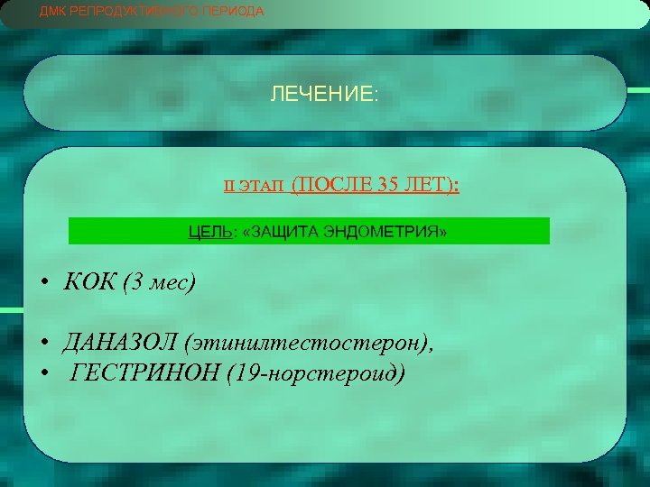 ДМК РЕПРОДУКТИВНОГО ПЕРИОДА ЛЕЧЕНИЕ: II ЭТАП (ПОСЛЕ 35 ЛЕТ): ЦЕЛЬ: «ЗАЩИТА ЭНДОМЕТРИЯ» • КОК