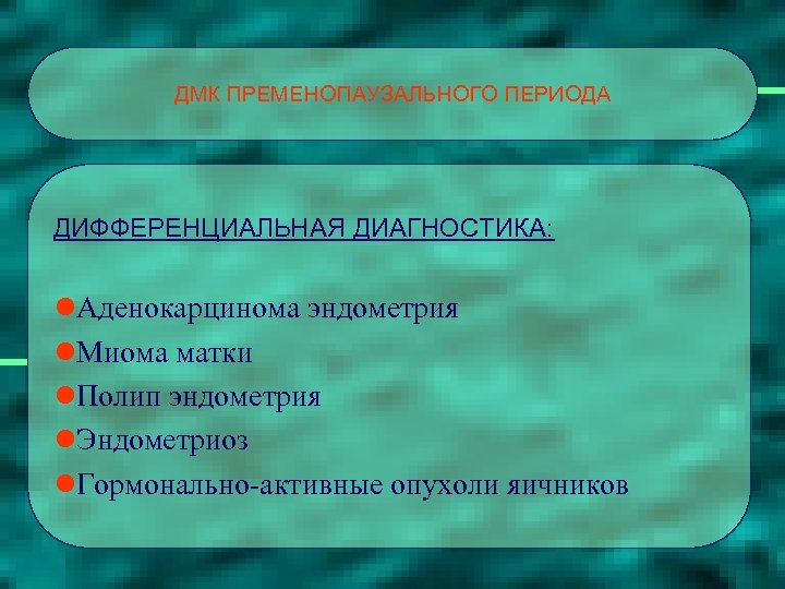 ДМК ПРЕМЕНОПАУЗАЛЬНОГО ПЕРИОДА ДИФФЕРЕНЦИАЛЬНАЯ ДИАГНОСТИКА: l. Аденокарцинома эндометрия l. Миома матки l. Полип эндометрия