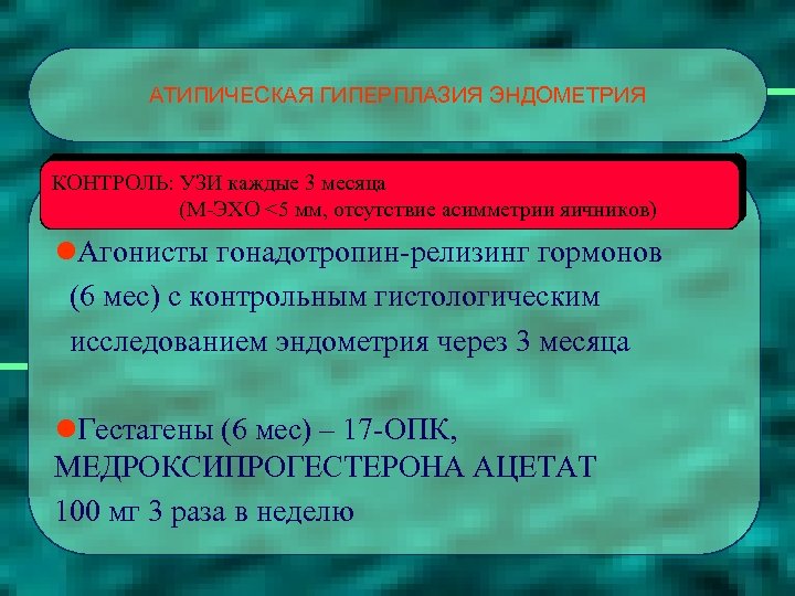 АТИПИЧЕСКАЯ ГИПЕРПЛАЗИЯ ЭНДОМЕТРИЯ КОНТРОЛЬ: УЗИ каждые 3 месяца (М-ЭХО <5 мм, отсутствие асимметрии яичников)