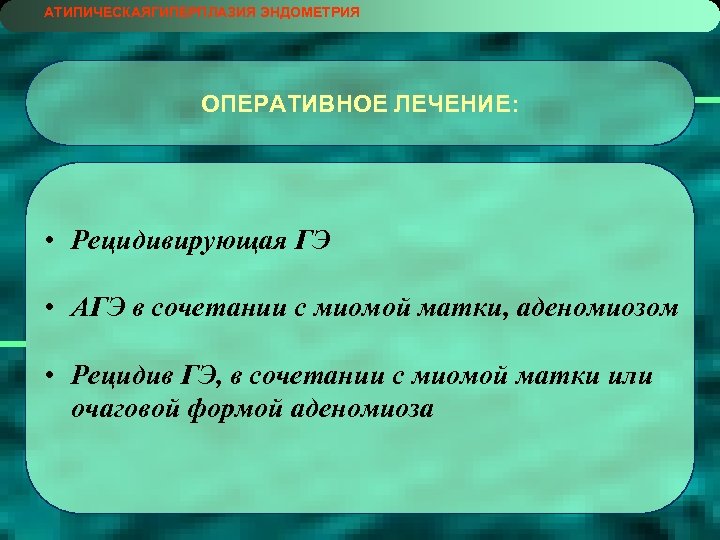 АТИПИЧЕСКАЯГИПЕРПЛАЗИЯ ЭНДОМЕТРИЯ ОПЕРАТИВНОЕ ЛЕЧЕНИЕ: • Рецидивирующая ГЭ • АГЭ в сочетании с миомой матки,