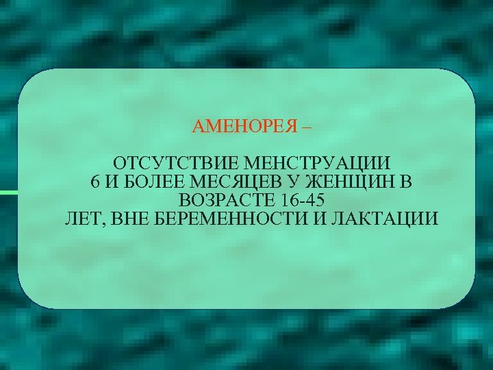 АМЕНОРЕЯ – ОТСУТСТВИЕ МЕНСТРУАЦИИ 6 И БОЛЕЕ МЕСЯЦЕВ У ЖЕНЩИН В ВОЗРАСТЕ 16 -45