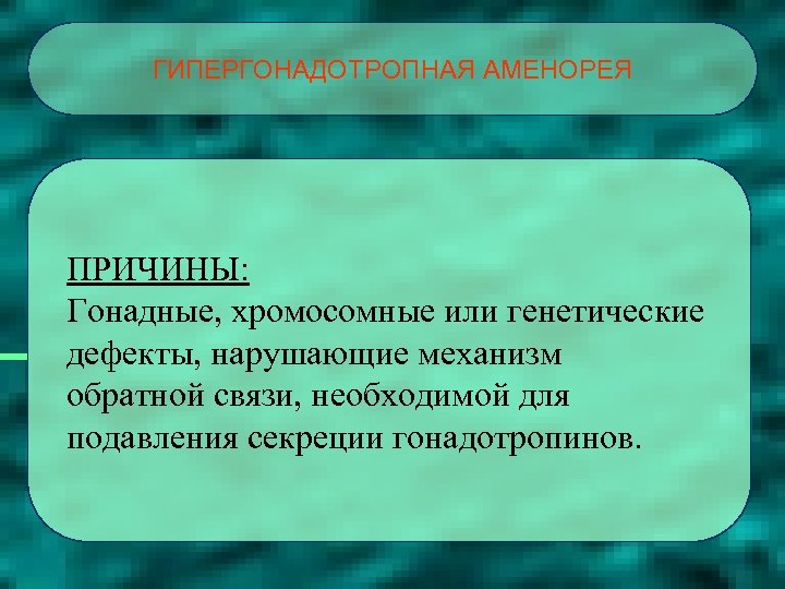 ГИПЕРГОНАДОТРОПНАЯ АМЕНОРЕЯ ПРИЧИНЫ: Гонадные, хромосомные или генетические дефекты, нарушающие механизм обратной связи, необходимой для