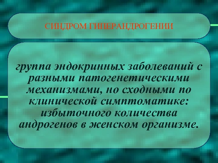 СИНДРОМ ГИПЕРАНДРОГЕНИИ группа эндокринных заболеваний с разными патогенетическими механизмами, но сходными по клинической симптоматике: