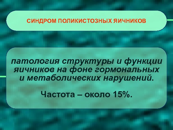 СИНДРОМ ПОЛИКИСТОЗНЫХ ЯИЧНИКОВ патология структуры и функции яичников на фоне гормональных и метаболических нарушений.