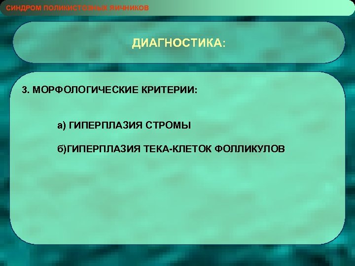 СИНДРОМ ПОЛИКИСТОЗНЫХ ЯИЧНИКОВ ДИАГНОСТИКА: 3. МОРФОЛОГИЧЕСКИЕ КРИТЕРИИ: а) ГИПЕРПЛАЗИЯ СТРОМЫ б)ГИПЕРПЛАЗИЯ ТЕКА-КЛЕТОК ФОЛЛИКУЛОВ 