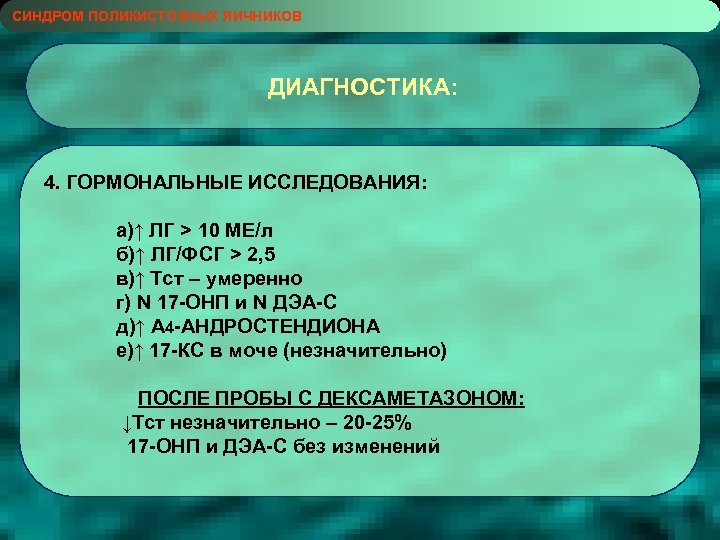 СИНДРОМ ПОЛИКИСТОЗНЫХ ЯИЧНИКОВ ДИАГНОСТИКА: 4. ГОРМОНАЛЬНЫЕ ИССЛЕДОВАНИЯ: а)↑ ЛГ > 10 МЕ/л б)↑ ЛГ/ФСГ