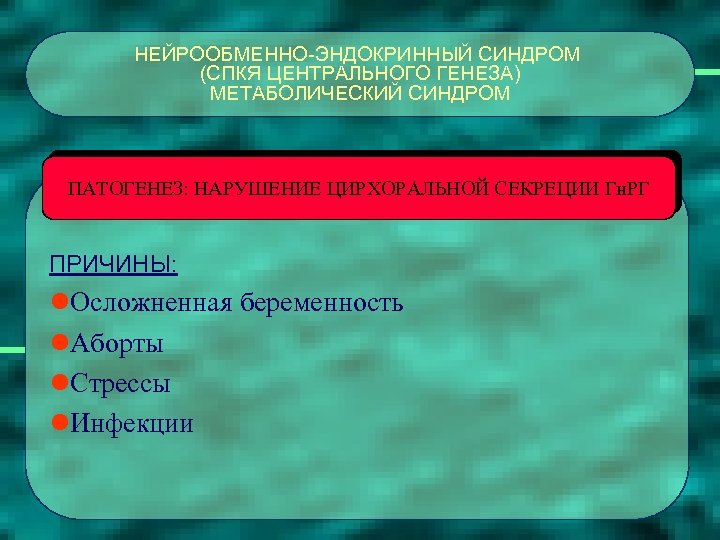 НЕЙРООБМЕННО-ЭНДОКРИННЫЙ СИНДРОМ (СПКЯ ЦЕНТРАЛЬНОГО ГЕНЕЗА) МЕТАБОЛИЧЕСКИЙ СИНДРОМ ПАТОГЕНЕЗ: НАРУШЕНИЕ ЦИРХОРАЛЬНОЙ СЕКРЕЦИИ Гн. РГ ПРИЧИНЫ: