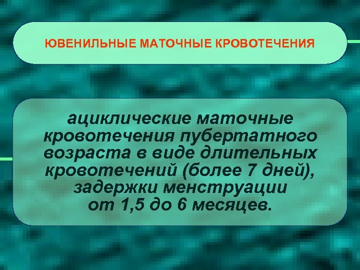 ЮВЕНИЛЬНЫЕ МАТОЧНЫЕ КРОВОТЕЧЕНИЯ ациклические маточные кровотечения пубертатного возраста в виде длительных кровотечений (более 7