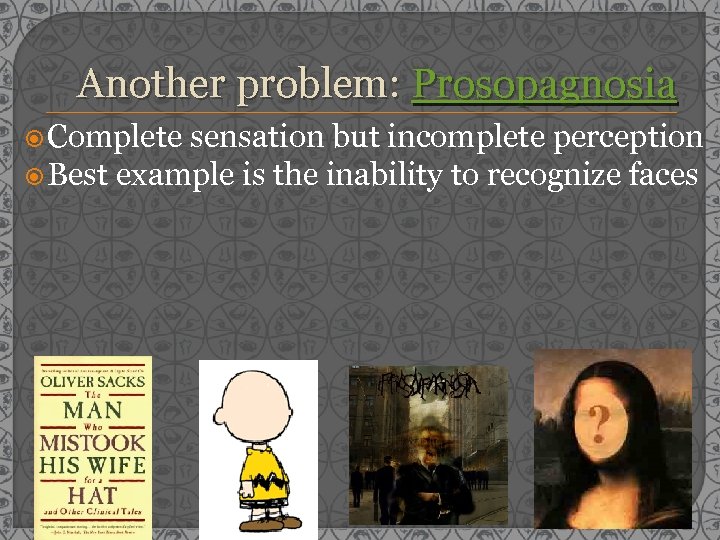 Another problem: Prosopagnosia Complete sensation but incomplete perception Best example is the inability to