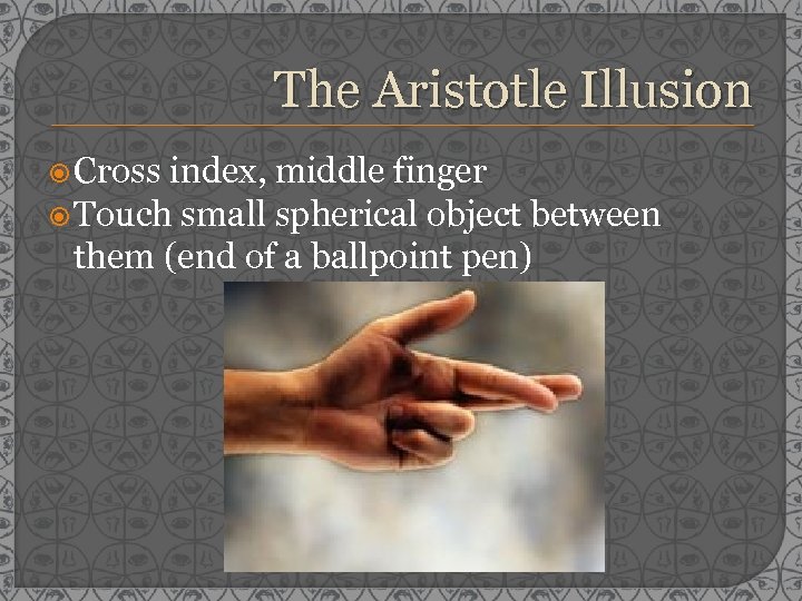 The Aristotle Illusion Cross index, middle finger Touch small spherical object between them (end