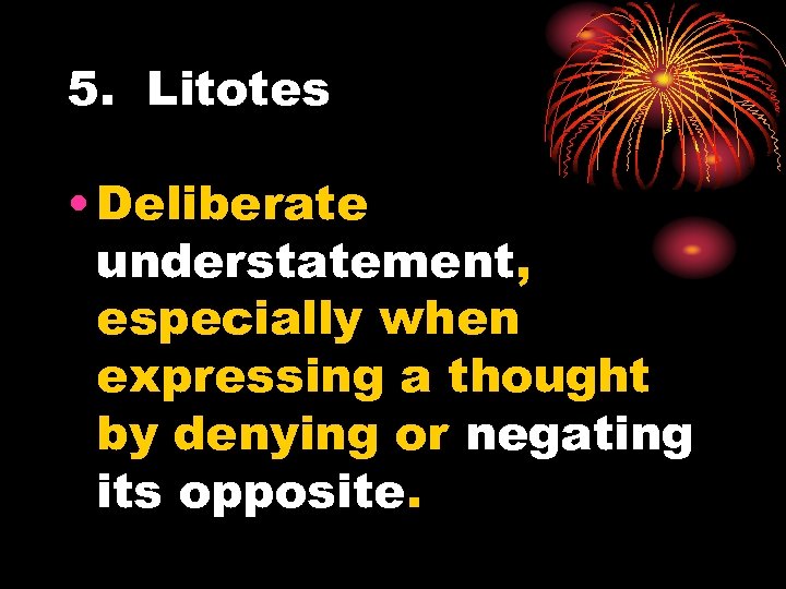 5. Litotes • Deliberate understatement, especially when expressing a thought by denying or negating