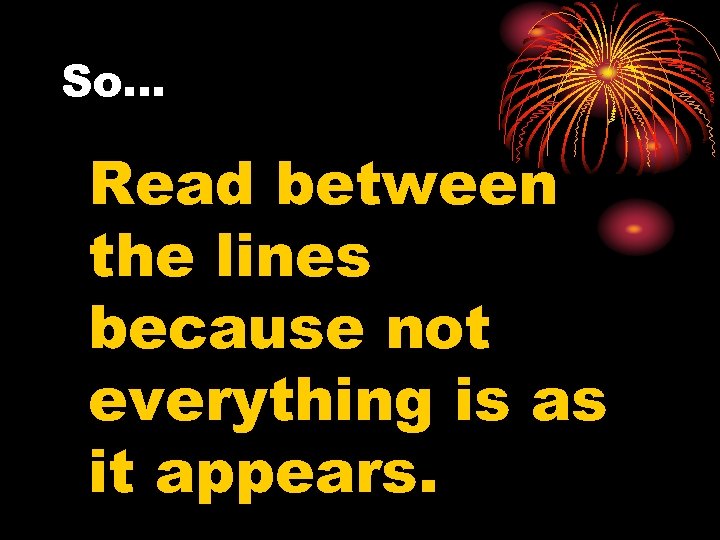 So… Read between the lines because not everything is as it appears. 