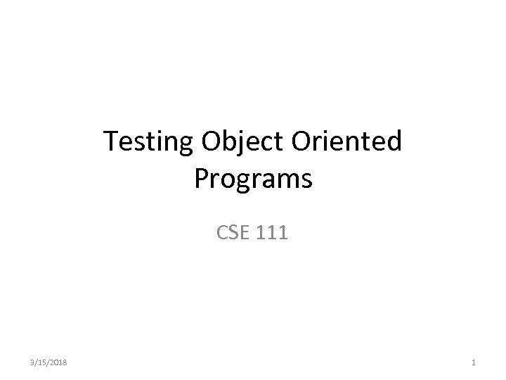 Testing Object Oriented Programs CSE 111 3/15/2018 1 