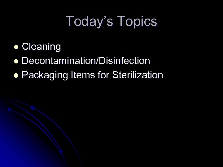Today’s Topics Cleaning l Decontamination/Disinfection l Packaging Items for Sterilization l 
