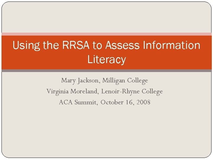 Using the RRSA to Assess Information Literacy Mary Jackson, Milligan College Virginia Moreland, Lenoir-Rhyne