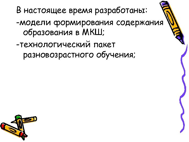 В настоящее время разработаны: -модели формирования содержания образования в МКШ; -технологический пакет разновозрастного обучения;