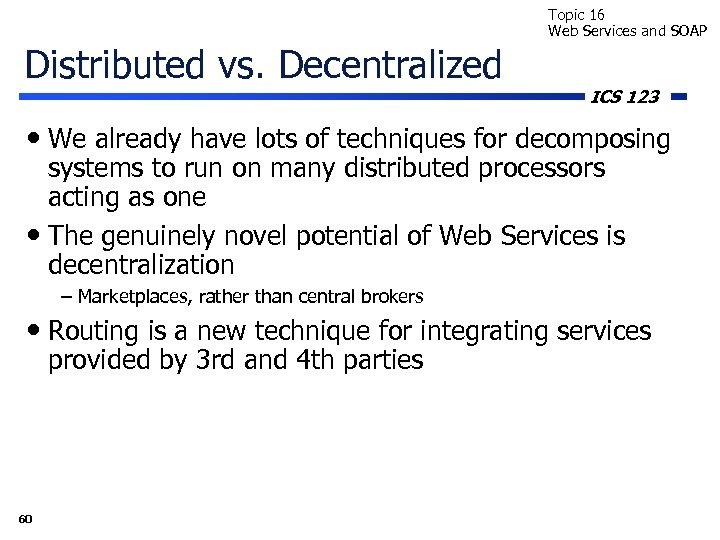 Topic 16 Web Services and SOAP Distributed vs. Decentralized ICS 123 • We already