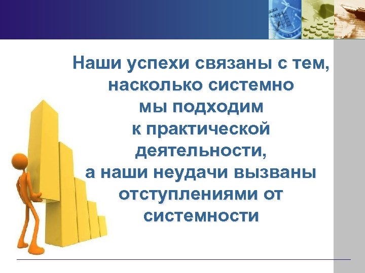 Наши успехи связаны с тем, насколько системно мы подходим к практической деятельности, а наши