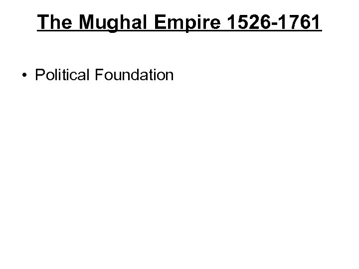 The Mughal Empire 1526 -1761 • Political Foundation 