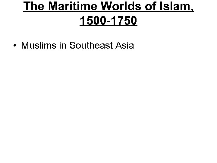 The Maritime Worlds of Islam, 1500 -1750 • Muslims in Southeast Asia 