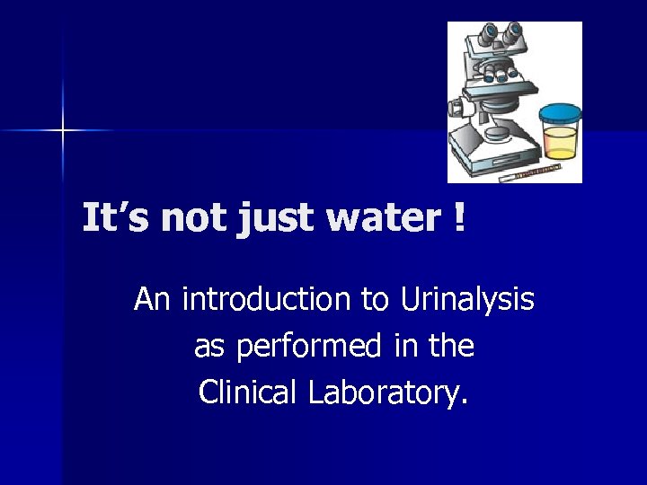 It’s not just water ! An introduction to Urinalysis as performed in the Clinical