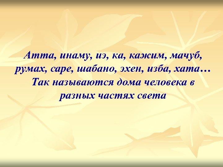 Атта, инаму, иэ, кажим, мачуб, румах, саре, шабано, эхен, изба, хата… Так называются дома