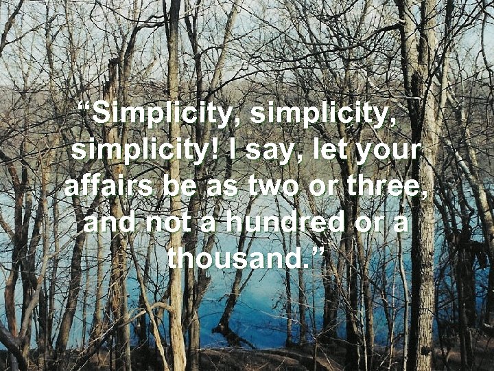 “Simplicity, simplicity! I say, let your affairs be as two or three, and not