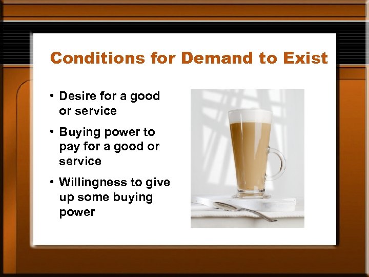 Conditions for Demand to Exist • Desire for a good or service • Buying