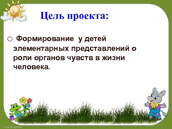 Цель проекта: o Формирование у детей элементарных представлений о роли органов чувств в жизни