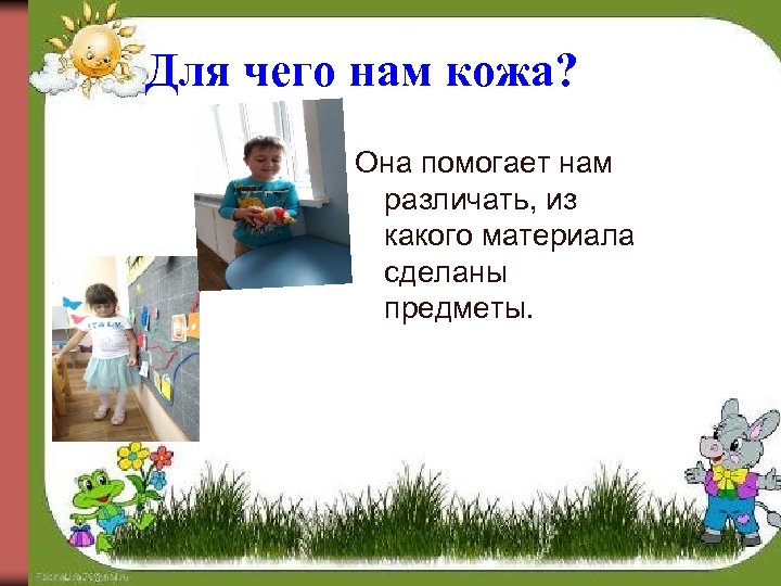 Для чего нам кожа? Она помогает нам различать, из какого материала сделаны предметы. 