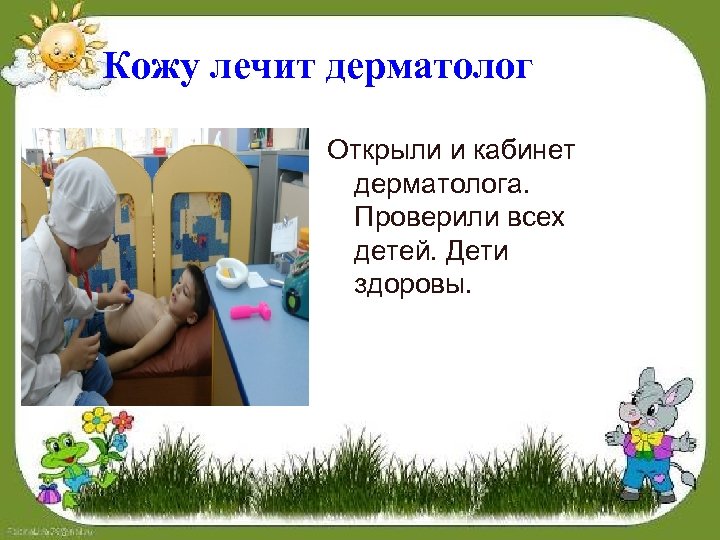 Кожу лечит дерматолог Открыли и кабинет дерматолога. Проверили всех детей. Дети здоровы. 