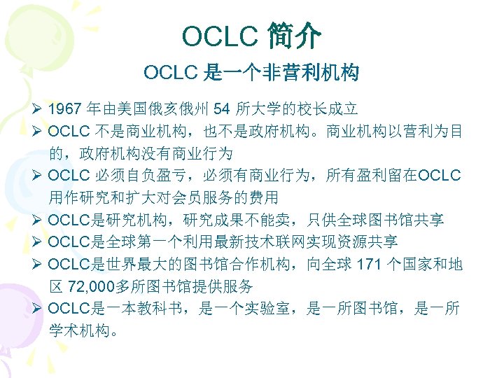 OCLC 简介 OCLC 是一个非营利机构 Ø 1967 年由美国俄亥俄州 54 所大学的校长成立 Ø OCLC 不是商业机构，也不是政府机构。商业机构以营利为目 的，政府机构没有商业行为 Ø