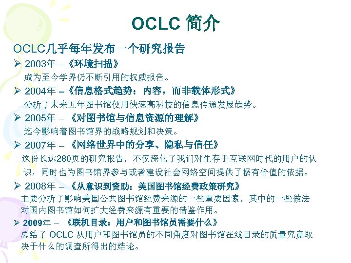 OCLC 简介 OCLC几乎每年发布一个研究报告 Ø 2003年 –《环境扫描》 成为至今学界仍不断引用的权威报告。 Ø 2004年 –《信息格式趋势：内容，而非载体形式》 分析了未来五年图书馆使用快速高科技的信息传递发展趋势。 Ø 2005年 –