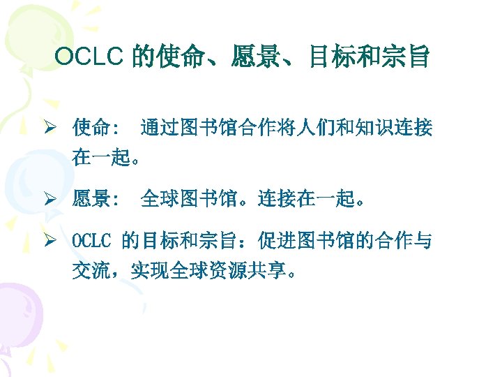 OCLC 的使命、愿景、目标和宗旨 Ø 使命: 通过图书馆合作将人们和知识连接 在一起。 Ø 愿景: 全球图书馆。连接在一起。 Ø OCLC 的目标和宗旨：促进图书馆的合作与 交流，实现全球资源共享。 