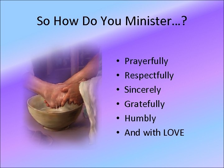 So How Do You Minister…? • • • Prayerfully Respectfully Sincerely Gratefully Humbly And