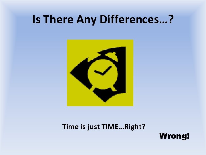 Is There Any Differences…? Time is just TIME…Right? Wrong! 