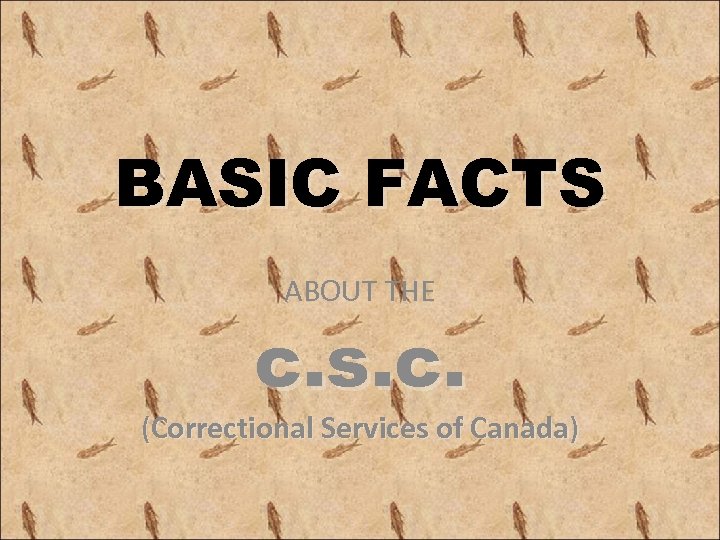 BASIC FACTS ABOUT THE c. s. c. (Correctional Services of Canada) 