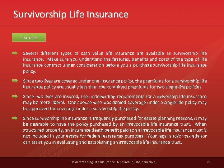 Survivorship Life Insurance Features Several different types of cash value life insurance are available