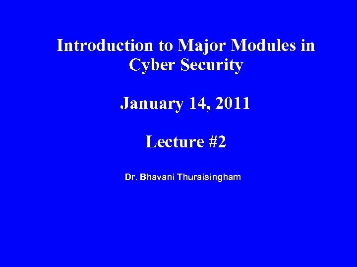 Introduction to Major Modules in Cyber Security January 14, 2011 Lecture #2 Dr. Bhavani