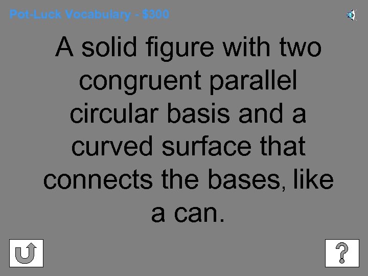 Pot-Luck Vocabulary - $300 A solid figure with two congruent parallel circular basis and